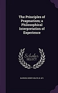 The Principles of Pragmatism; A Philosophical Interpretation of Experience (Hardcover)