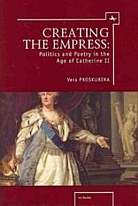 Creating the Empress: Politics and Poetry in the Age of Catherine II (Hardcover)