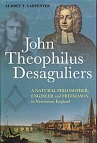 John Theophilus Desaguliers: A Natural Philosopher, Engineer and Freemason in Newtonian England (Paperback)