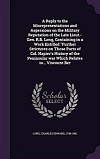 A Reply to the Misrepresentations and Aspersions on the Military Reputation of the Late Lieut.-Gen. R.B. Long, Containing in a Work Entitled Further S (Hardcover)