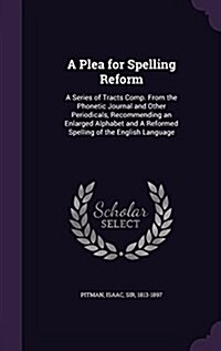 A Plea for Spelling Reform: A Series of Tracts Comp. from the Phonetic Journal and Other Periodicals, Recommending an Enlarged Alphabet and a Refo (Hardcover)