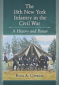 The 18th New York Infantry in the Civil War: A History and Roster (Paperback)