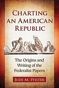 Charting an American Republic: The Origins and Writing of the Federalist Papers (Paperback)