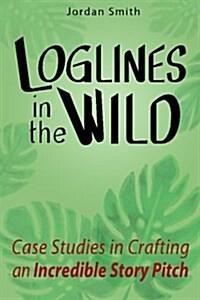 Loglines in the Wild: Case Studies in Crafting an Incredible Story Pitch (Paperback)