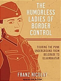 The Humorless Ladies of Border Control: Touring the Punk Underground from Belgrade to Ulaanbaatar (Audio CD)