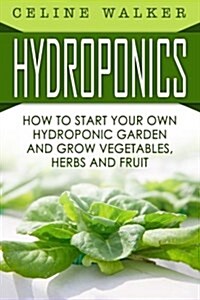 Hydroponics: How to Start Your Own Hydroponic Garden and Grow Vegetables, Herbs and Fruit (Paperback)