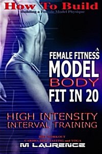 How to Build the Female Fitness Model Body: Fit in 20, 20 Minute High Intensity Interval Training Workouts for Models, Hiit Workout, Building a Female (Paperback)