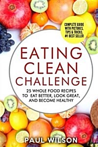 Eating Clean Challenge: 25 Whole Food Recipes to Eat Better, Look Great, and Become Healthy (Paperback)