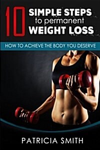 Ten Simple Steps to Permanent Weight Loss: How to Achieve the Body You Deserve (Paperback)