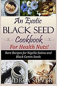 An Exotic Black Seed Cookbook for Health Nuts!: Rare Recipes for Nigella Sativa and Black Cumin Seeds (Paperback)