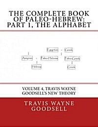 The Complete Book of Paleo-Hebrew: Part 1, the Alphabet: Volume 4, Travis Wayne Goodsells New Theory (Paperback)