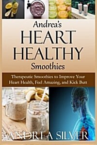 Andreas Heart Healthy Smoothies: Therapeutic Smoothies to Improve Your Heart Health, Feel Amazing and Kick Butt (Paperback)