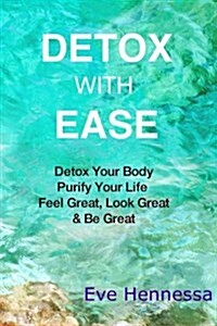 Detox with Ease: Detox Your Body, Purify Your Life. Look Great, Feel Great, Be Great (Paperback)