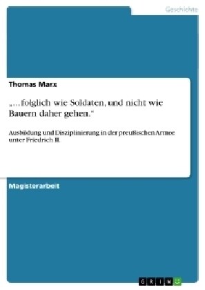 ... folglich wie Soldaten, und nicht wie Bauern daher gehen.: Ausbildung und Disziplinierung in der preu?schen Armee unter Friedrich II. (Paperback)