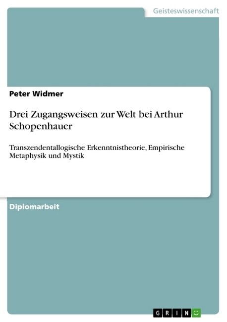 Drei Zugangsweisen zur Welt bei Arthur Schopenhauer: Transzendentallogische Erkenntnistheorie, Empirische Metaphysik und Mystik (Paperback)