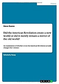 Did the American Revolution create a new world or did it merely remain a mirror of the old world?: An examination of whether or not the American Revol (Paperback)