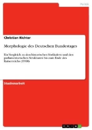 Morphologie des Deutschen Bundestages: Ein Vergleich zu den historischen Vorl?fern und den parlamentarischen Strukturen bis zum Ende des Kaiserreichs (Paperback)