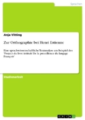 Zur Orthographie bei Henri Estienne: Eine sprachwissenschaftliche Textanalyse am Beispiel des Project du livre intitul?De la precellence du langage (Paperback)