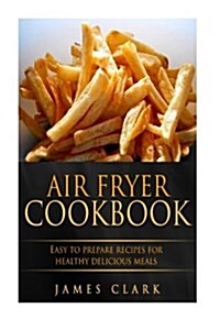 Air Fryer Cookbook: Easy to Prepare Recipes for Healthy Delicious Meals (Paperback)