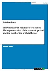 Intertextuality in Ken Russels Gothic: The representation of the romantic period and the motif of the artificial being (Paperback)