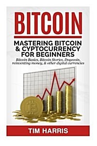 Bitcoin: Mastering Bitcoin & Cyptocurrency for Beginners - Bitcoin Basics, Bitcoin Stories, Dogecoin, Reinventing Money & Other (Paperback)