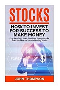 Stocks: How to Invest for Success to Make Money - Day Trading, Stock Trading, Penny Stocks, Stock Market & Other Investing Bas (Paperback)