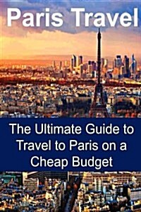 Paris Travel: The Ultimate Guide to Travel to Paris on a Cheap Budget: Paris Travel, Paris Travel Guide, Paris Travel Book, Paris Tr (Paperback)
