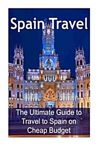 Spain Travel: The Ultimate Guide to Travel to Spain on Cheap Budget: Spain Travel, Spain Travel Book, Spain Travel Guide, Spain Trav (Paperback)