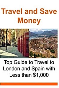 Travel and Save Money: Top Guide to Travel to London and Spain with Less Than $1,000: Travel, Travel Book, Europe Travel, Travel Cheap, Budge (Paperback)