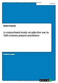 A Corpus-Based Study on Adjective Use in 16th Century Prayers and Letters (Paperback)