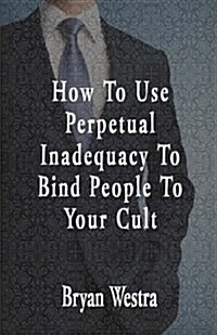 How to Use Perpetual Inadequacy to Bind People to Your Cult (Paperback)
