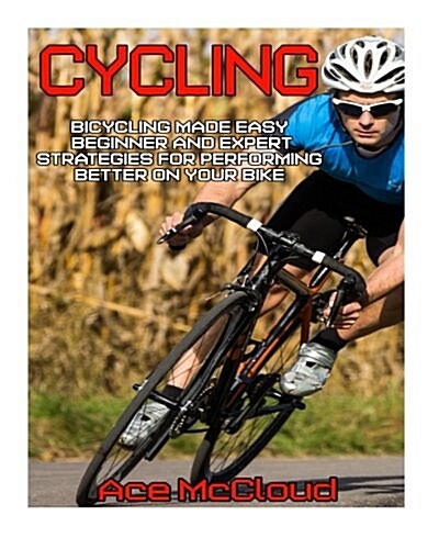 Cycling: Bicycling Made Easy: Beginner and Expert Strategies for Performing Better on Your Bike (Paperback)