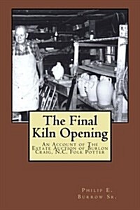 The Final Kiln Opening: A Pictorial Account of the Public Estate Auction of Burlon Craig, N.C. Folk Potter (Paperback)