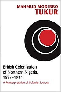 British Colonisation of Northern Nigeria, 1897-1914: A Reinterpretation of Colonial Sources (Hardcover)