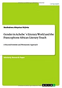 Gender in Achebe큦 Literary World and the Francophone African Literary Touch: A Beyond-Feminist and Womanistic Approach (Paperback)