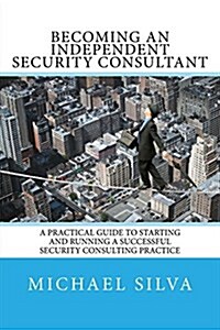 Becoming an Independent Security Consultant: A Practical Guide to Starting and Running a Successful Security Consulting Practice (Paperback)