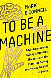 To Be a Machine: Adventures Among Cyborgs, Utopians, Hackers, and the Futurists Solving the Modest Problem of Death (Hardcover)