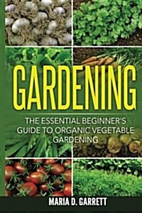Gardening: The Essential Beginners Guide to Organic Vegetable Gardening (Paperback)