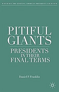 Pitiful Giants : Presidents in Their Final Terms (Paperback, 1st ed. 2014)