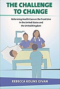 The Challenge to Change: Reforming Health Care on the Front Line in the United States and the United Kingdom (Hardcover)