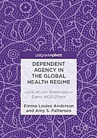 Dependent Agency in the Global Health Regime : Local African Responses to Donor AIDS Efforts (Hardcover, 1st ed. 2017)