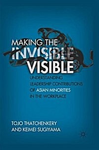 Making the Invisible Visible : Understanding Leadership Contributions of Asian Minorities in the Workplace (Paperback, 1st ed. 2011)