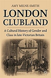 London Clubland : A Cultural History of Gender and Class in Late Victorian Britain (Paperback, 1st ed. 2011)