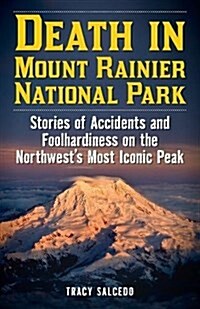 Death in Mount Rainier National Park: Stories of Accidents and Foolhardiness on the Northwests Most Iconic Peak (Paperback)