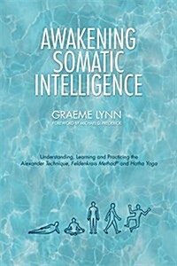 Awakening Somatic Intelligence : Understanding, Learning & Practicing the Alexander Technique, Feldenkrais Method & Hatha Yoga (Paperback)