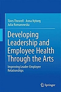 Developing Leadership and Employee Health Through the Arts: Improving Leader-Employee Relationships (Hardcover, 2016)