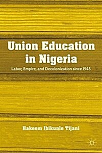 Union Education in Nigeria : Labor, Empire, and Decolonization Since 1945 (Paperback, 1st ed. 2012)