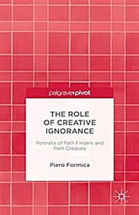 The Role of Creative Ignorance: Portraits of Path Finders and Path Creators (Paperback, 1st ed. 2015)