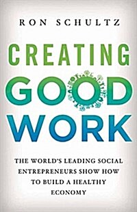 Creating Good Work : The Worlds Leading Social Entrepreneurs Show How to Build A Healthy Economy (Paperback, 1st ed. 2013)