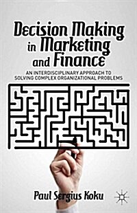 Decision Making in Marketing and Finance : An Interdisciplinary Approach to Solving Complex Organizational Problems (Paperback, 1st ed. 2014)